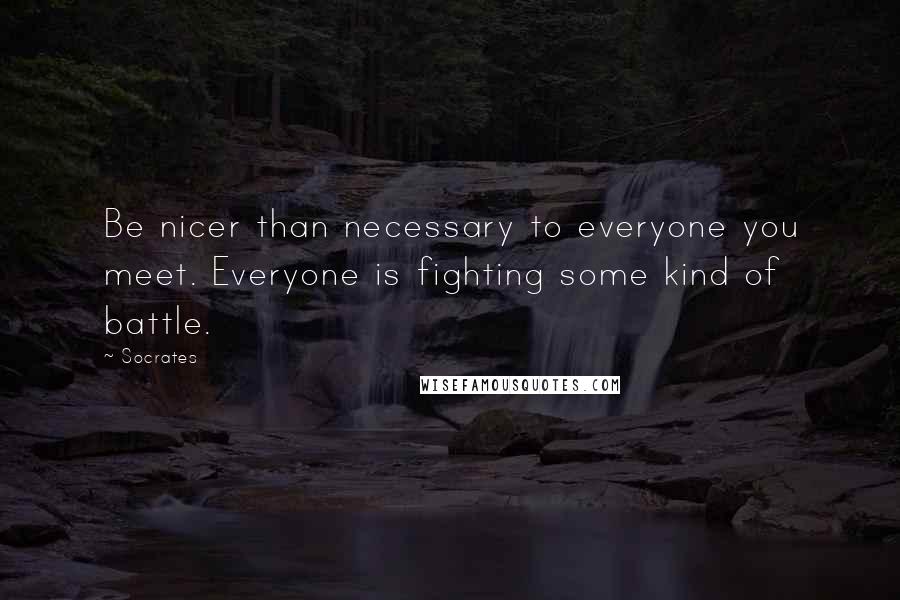 Socrates Quotes: Be nicer than necessary to everyone you meet. Everyone is fighting some kind of battle.