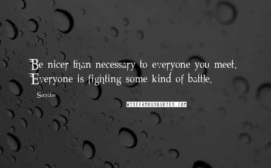 Socrates Quotes: Be nicer than necessary to everyone you meet. Everyone is fighting some kind of battle.