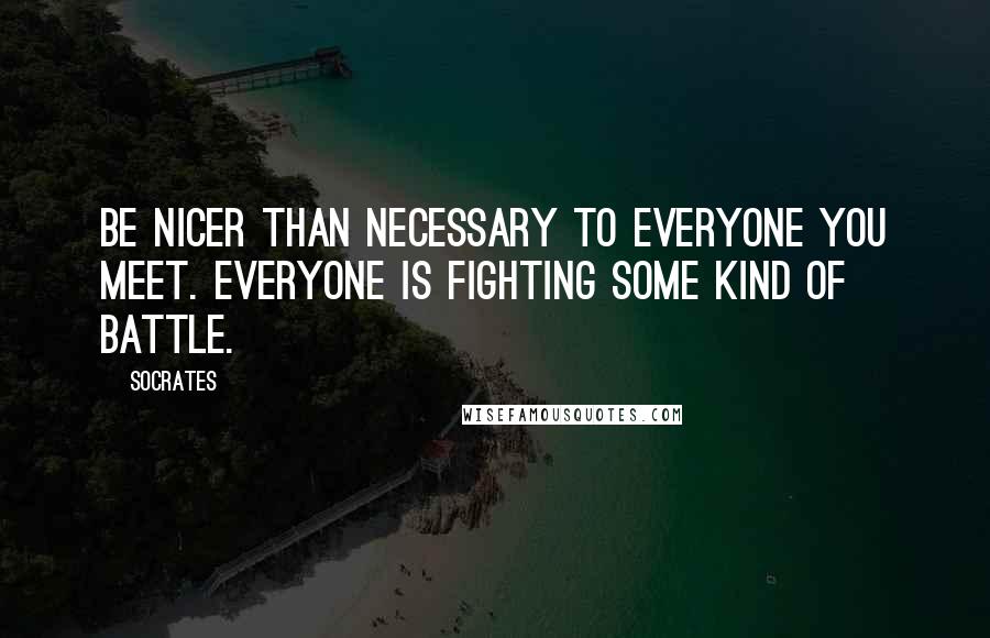 Socrates Quotes: Be nicer than necessary to everyone you meet. Everyone is fighting some kind of battle.