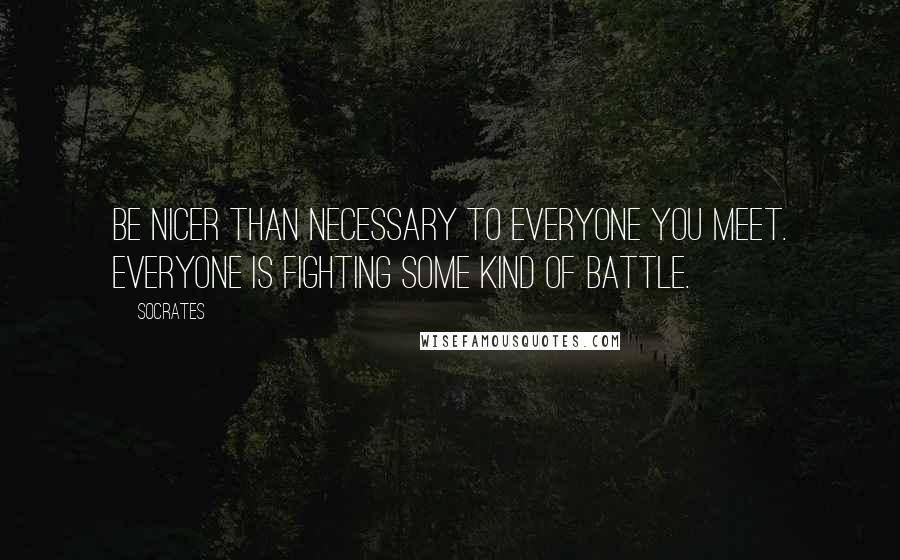 Socrates Quotes: Be nicer than necessary to everyone you meet. Everyone is fighting some kind of battle.