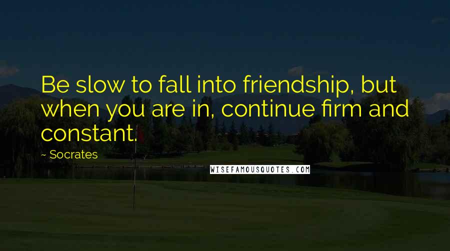 Socrates Quotes: Be slow to fall into friendship, but when you are in, continue firm and constant.