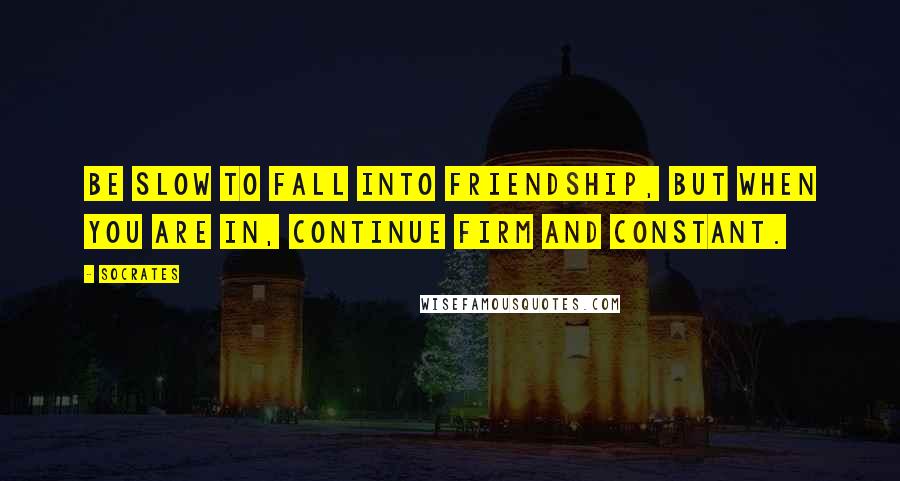 Socrates Quotes: Be slow to fall into friendship, but when you are in, continue firm and constant.