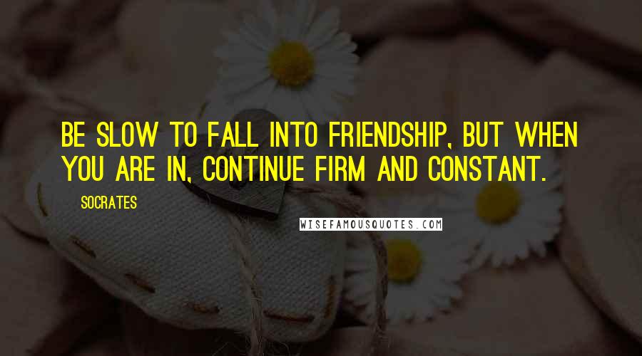 Socrates Quotes: Be slow to fall into friendship, but when you are in, continue firm and constant.