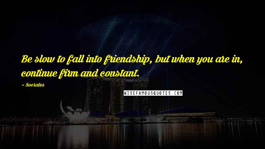 Socrates Quotes: Be slow to fall into friendship, but when you are in, continue firm and constant.