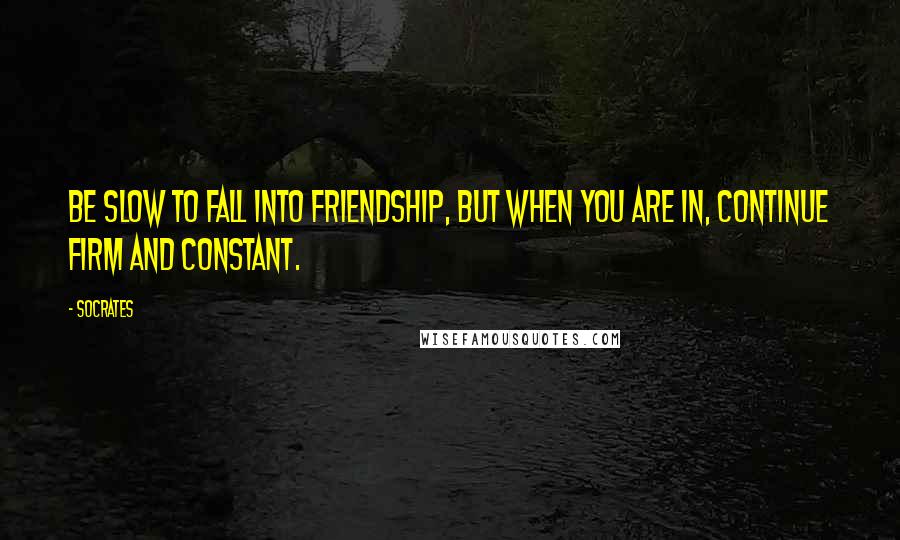 Socrates Quotes: Be slow to fall into friendship, but when you are in, continue firm and constant.