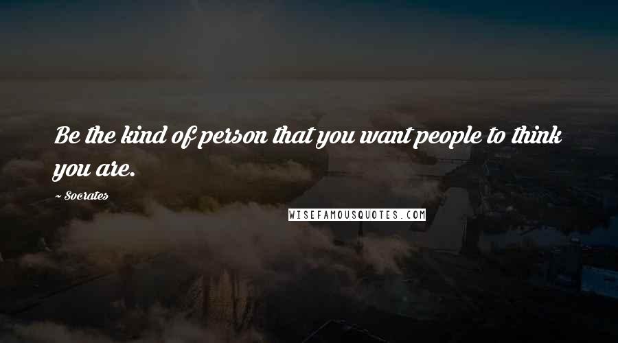 Socrates Quotes: Be the kind of person that you want people to think you are.