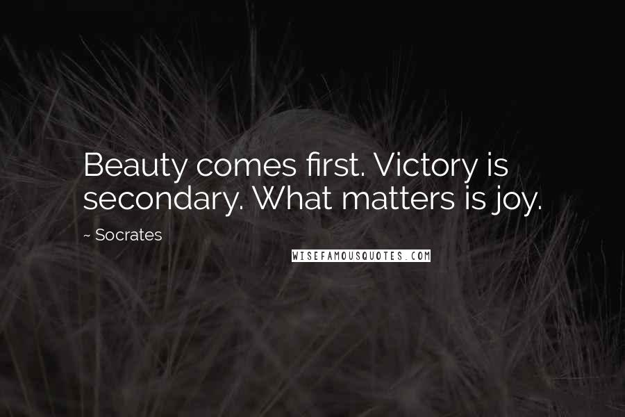 Socrates Quotes: Beauty comes first. Victory is secondary. What matters is joy.