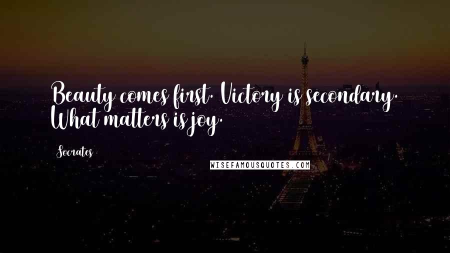 Socrates Quotes: Beauty comes first. Victory is secondary. What matters is joy.