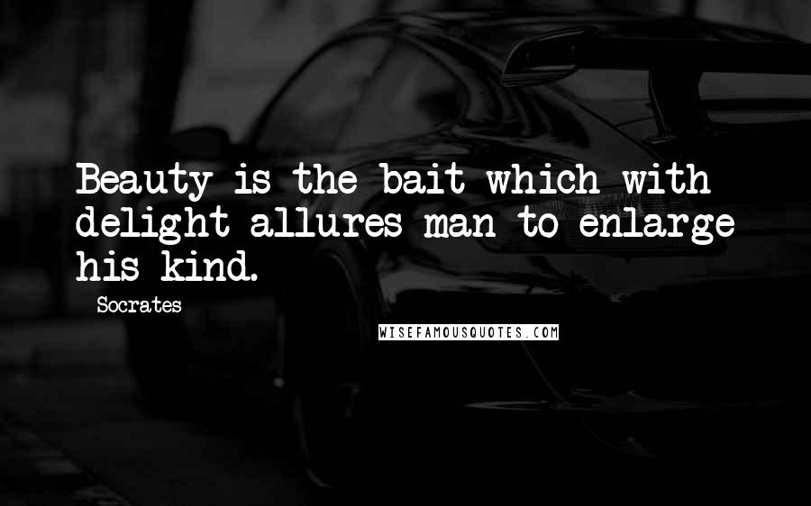 Socrates Quotes: Beauty is the bait which with delight allures man to enlarge his kind.