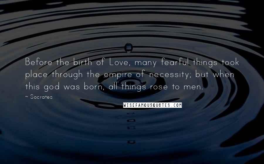 Socrates Quotes: Before the birth of Love, many fearful things took place through the empire of necessity; but when this god was born, all things rose to men.