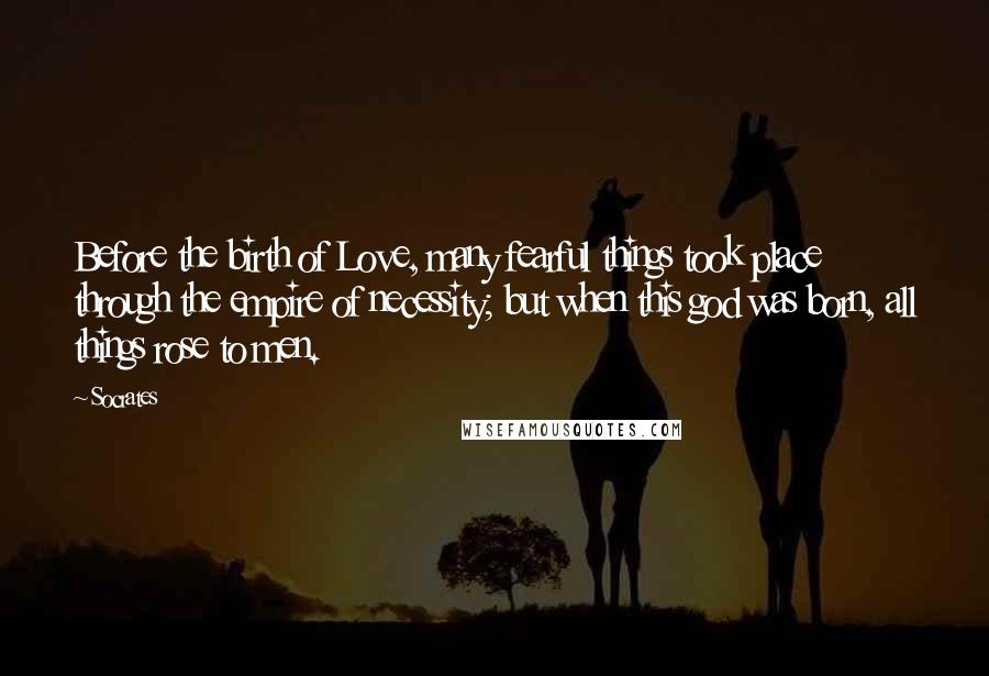 Socrates Quotes: Before the birth of Love, many fearful things took place through the empire of necessity; but when this god was born, all things rose to men.