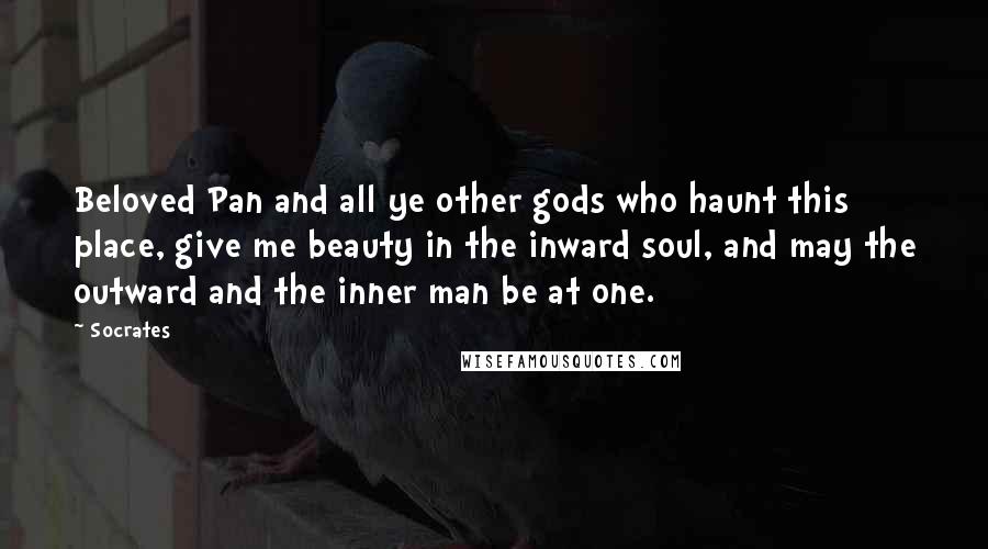 Socrates Quotes: Beloved Pan and all ye other gods who haunt this place, give me beauty in the inward soul, and may the outward and the inner man be at one.