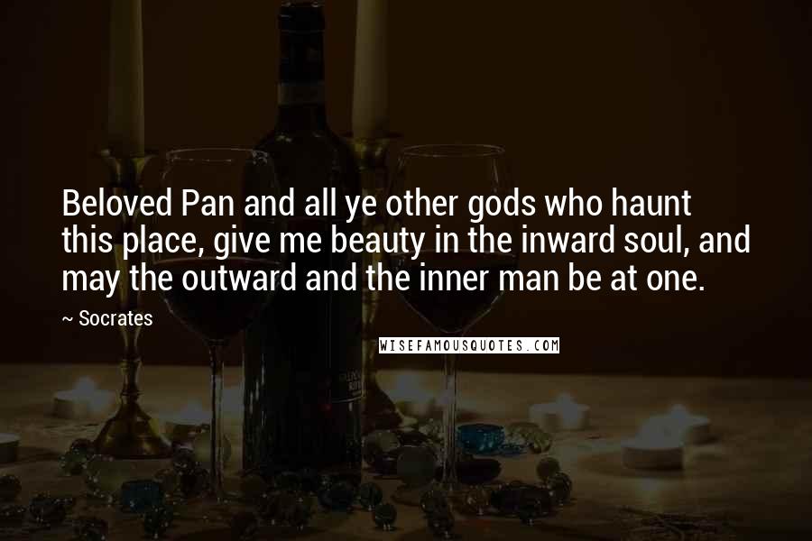 Socrates Quotes: Beloved Pan and all ye other gods who haunt this place, give me beauty in the inward soul, and may the outward and the inner man be at one.