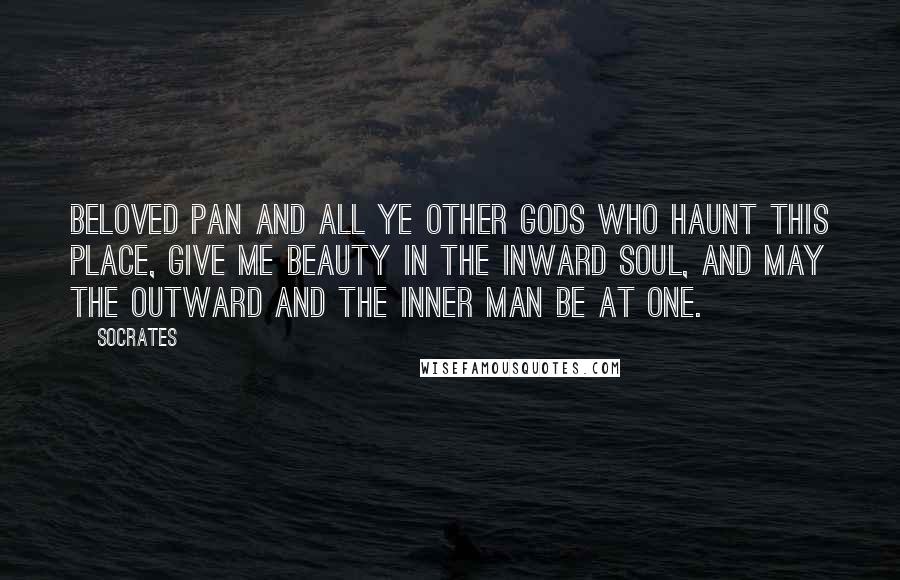 Socrates Quotes: Beloved Pan and all ye other gods who haunt this place, give me beauty in the inward soul, and may the outward and the inner man be at one.