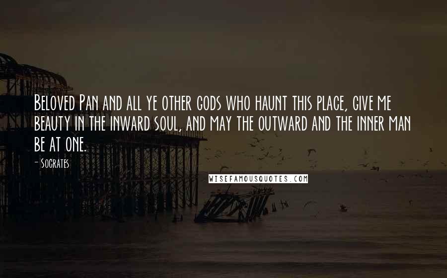 Socrates Quotes: Beloved Pan and all ye other gods who haunt this place, give me beauty in the inward soul, and may the outward and the inner man be at one.