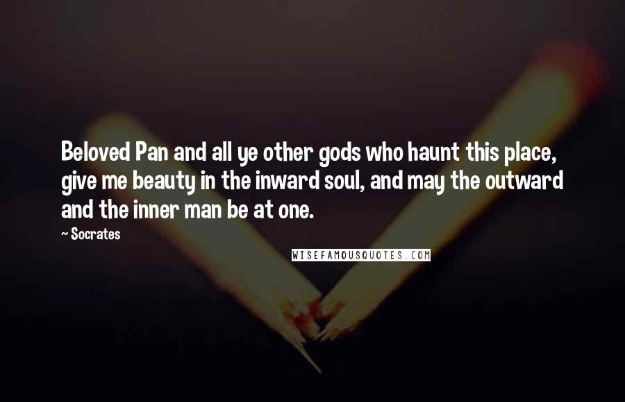 Socrates Quotes: Beloved Pan and all ye other gods who haunt this place, give me beauty in the inward soul, and may the outward and the inner man be at one.