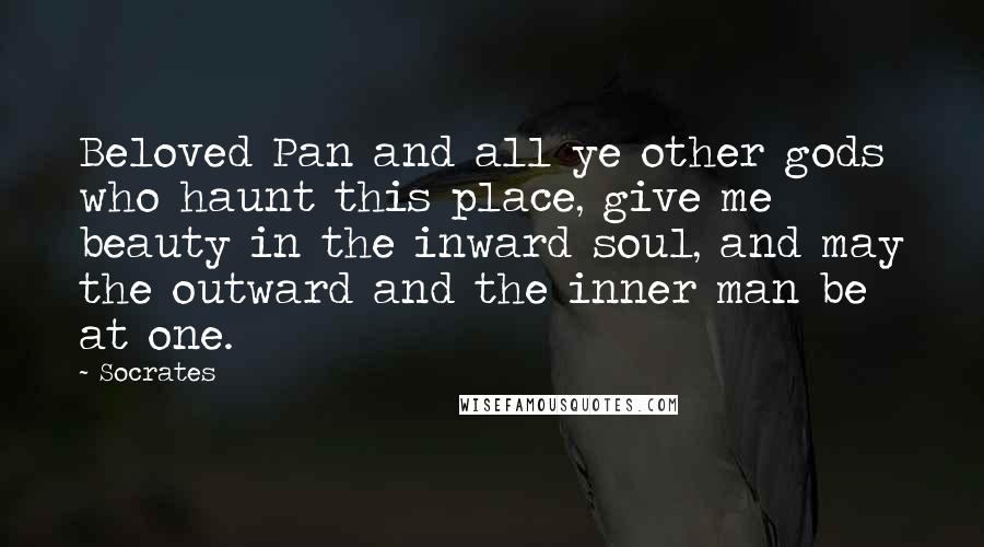 Socrates Quotes: Beloved Pan and all ye other gods who haunt this place, give me beauty in the inward soul, and may the outward and the inner man be at one.