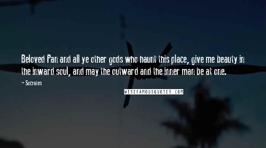 Socrates Quotes: Beloved Pan and all ye other gods who haunt this place, give me beauty in the inward soul, and may the outward and the inner man be at one.