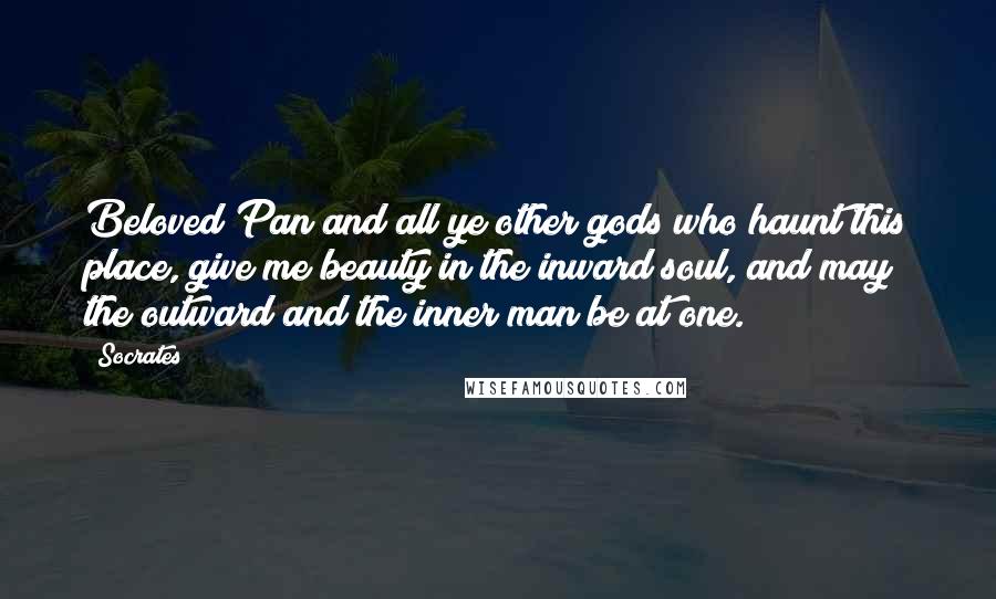 Socrates Quotes: Beloved Pan and all ye other gods who haunt this place, give me beauty in the inward soul, and may the outward and the inner man be at one.