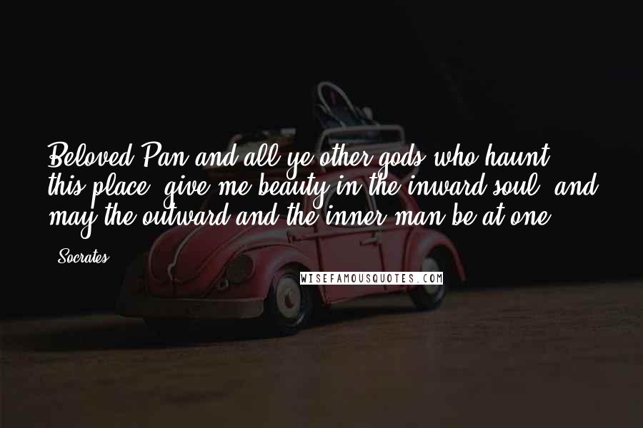 Socrates Quotes: Beloved Pan and all ye other gods who haunt this place, give me beauty in the inward soul, and may the outward and the inner man be at one.