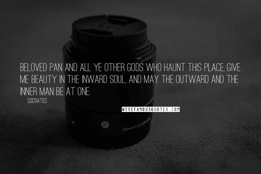 Socrates Quotes: Beloved Pan and all ye other gods who haunt this place, give me beauty in the inward soul, and may the outward and the inner man be at one.