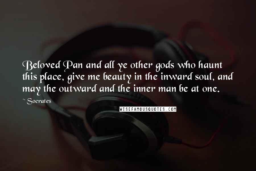 Socrates Quotes: Beloved Pan and all ye other gods who haunt this place, give me beauty in the inward soul, and may the outward and the inner man be at one.