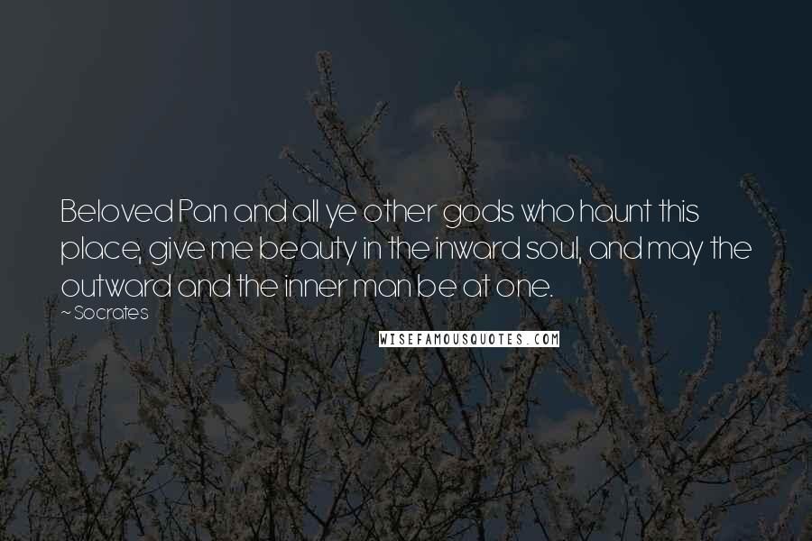 Socrates Quotes: Beloved Pan and all ye other gods who haunt this place, give me beauty in the inward soul, and may the outward and the inner man be at one.