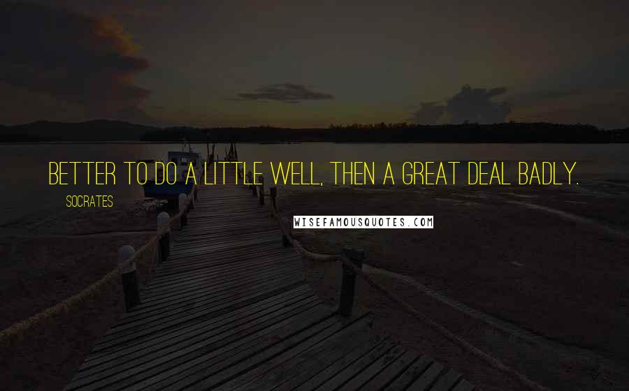 Socrates Quotes: Better to do a little well, then a great deal badly.