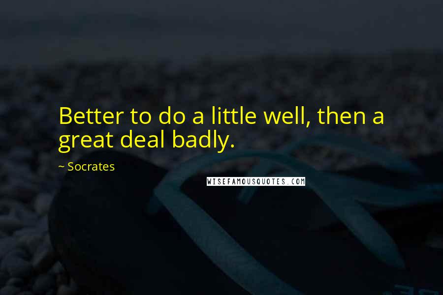 Socrates Quotes: Better to do a little well, then a great deal badly.