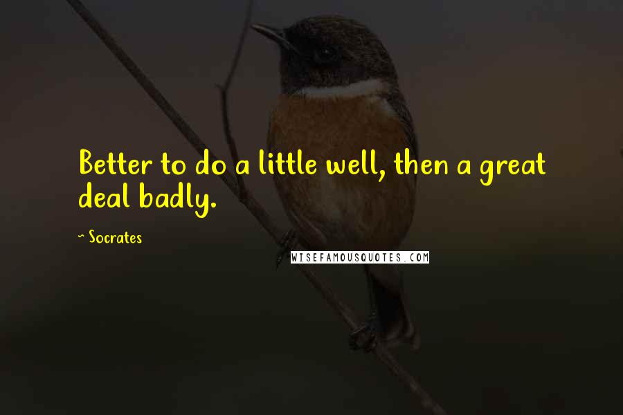 Socrates Quotes: Better to do a little well, then a great deal badly.