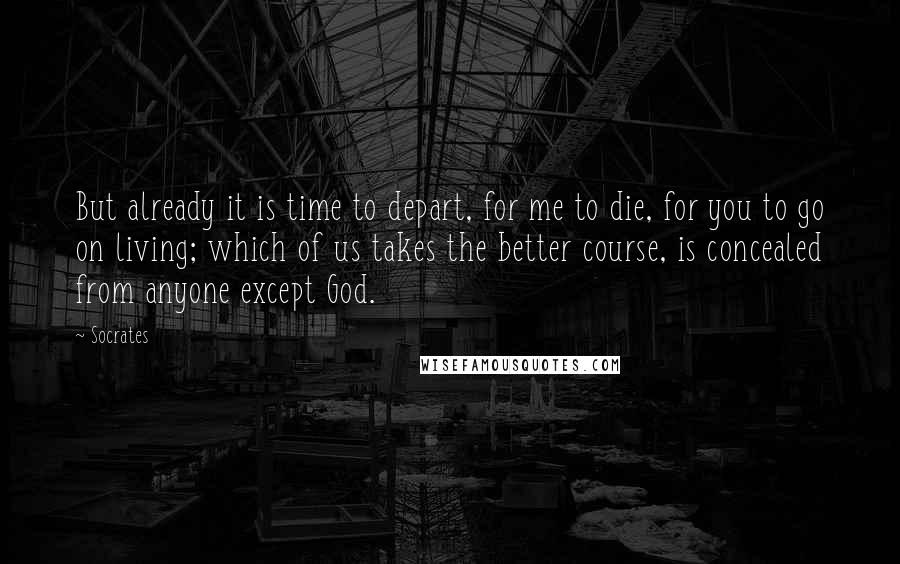 Socrates Quotes: But already it is time to depart, for me to die, for you to go on living; which of us takes the better course, is concealed from anyone except God.