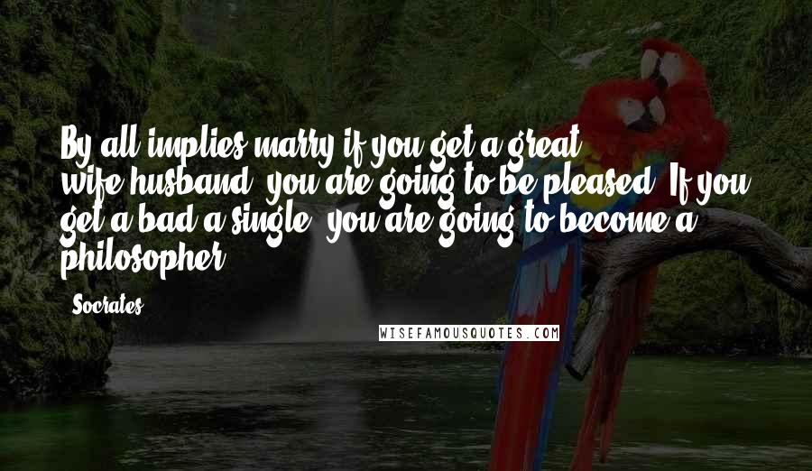 Socrates Quotes: By all implies marry if you get a great wife/husband, you are going to be pleased. If you get a bad a single, you are going to become a philosopher.