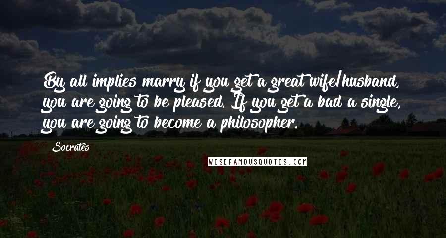 Socrates Quotes: By all implies marry if you get a great wife/husband, you are going to be pleased. If you get a bad a single, you are going to become a philosopher.