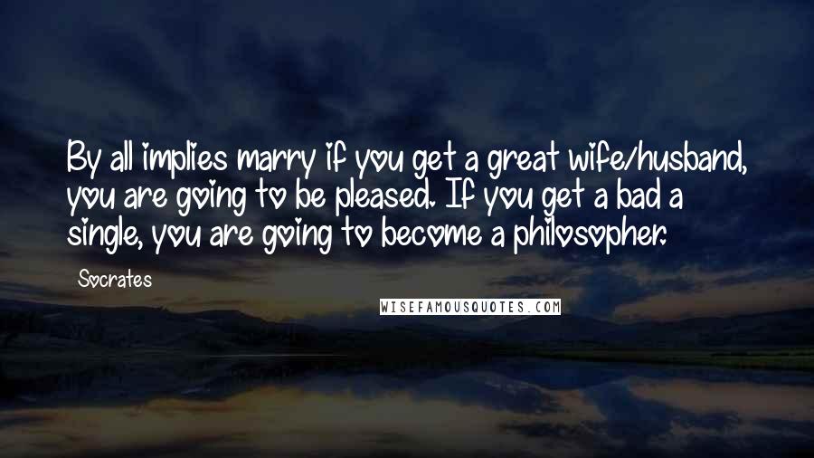 Socrates Quotes: By all implies marry if you get a great wife/husband, you are going to be pleased. If you get a bad a single, you are going to become a philosopher.