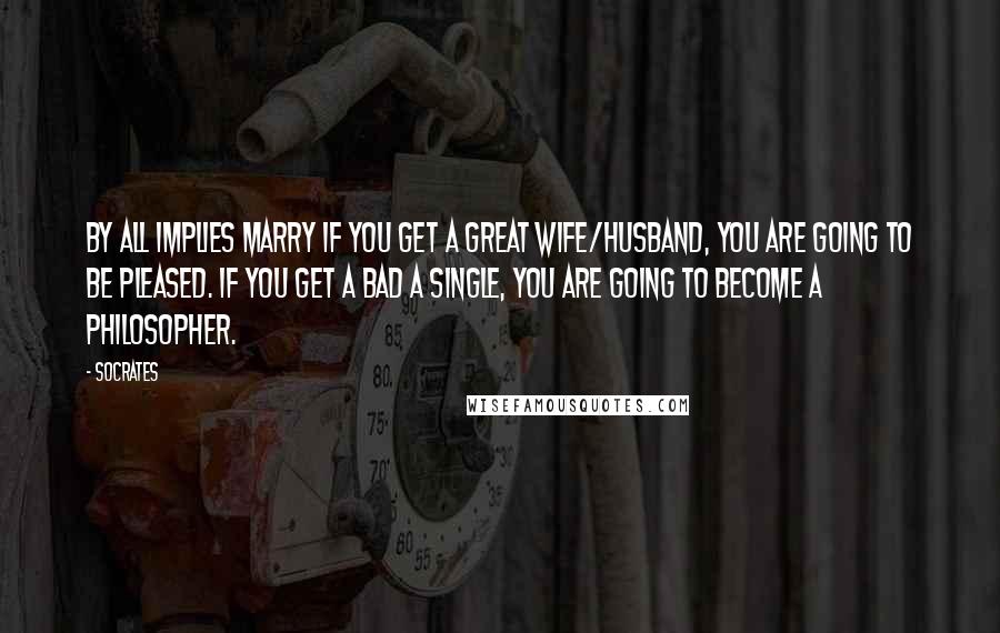 Socrates Quotes: By all implies marry if you get a great wife/husband, you are going to be pleased. If you get a bad a single, you are going to become a philosopher.