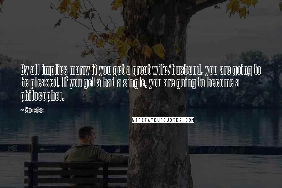 Socrates Quotes: By all implies marry if you get a great wife/husband, you are going to be pleased. If you get a bad a single, you are going to become a philosopher.