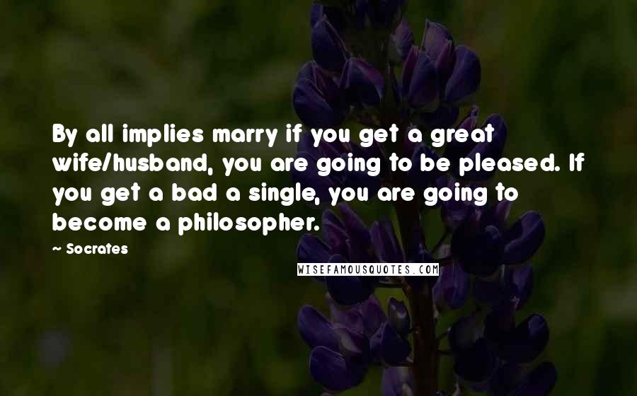 Socrates Quotes: By all implies marry if you get a great wife/husband, you are going to be pleased. If you get a bad a single, you are going to become a philosopher.