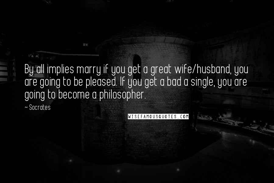 Socrates Quotes: By all implies marry if you get a great wife/husband, you are going to be pleased. If you get a bad a single, you are going to become a philosopher.