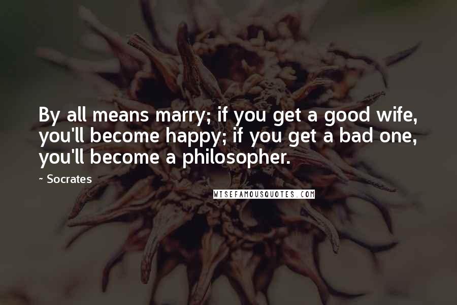 Socrates Quotes: By all means marry; if you get a good wife, you'll become happy; if you get a bad one, you'll become a philosopher.