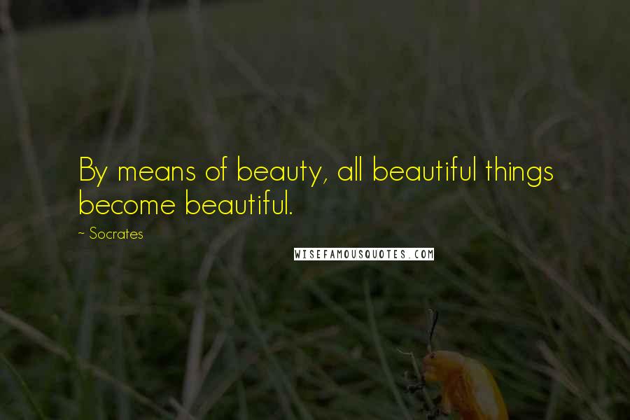 Socrates Quotes: By means of beauty, all beautiful things become beautiful.
