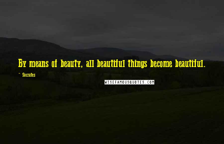 Socrates Quotes: By means of beauty, all beautiful things become beautiful.