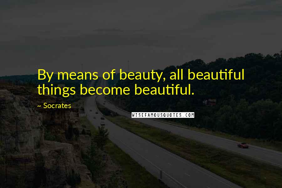 Socrates Quotes: By means of beauty, all beautiful things become beautiful.