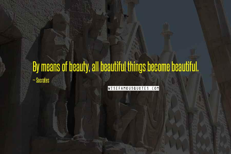 Socrates Quotes: By means of beauty, all beautiful things become beautiful.