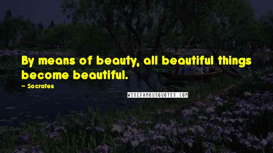 Socrates Quotes: By means of beauty, all beautiful things become beautiful.