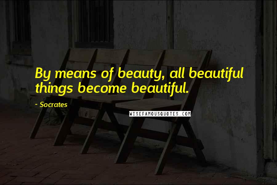 Socrates Quotes: By means of beauty, all beautiful things become beautiful.