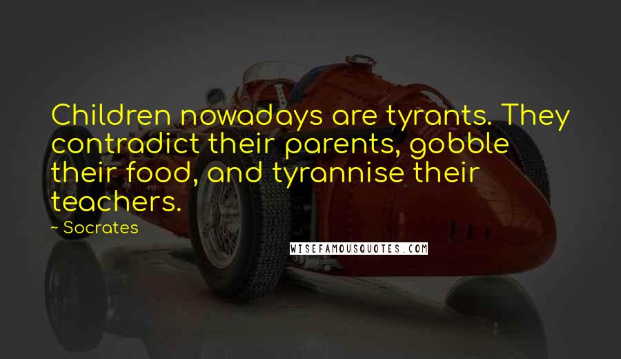 Socrates Quotes: Children nowadays are tyrants. They contradict their parents, gobble their food, and tyrannise their teachers.