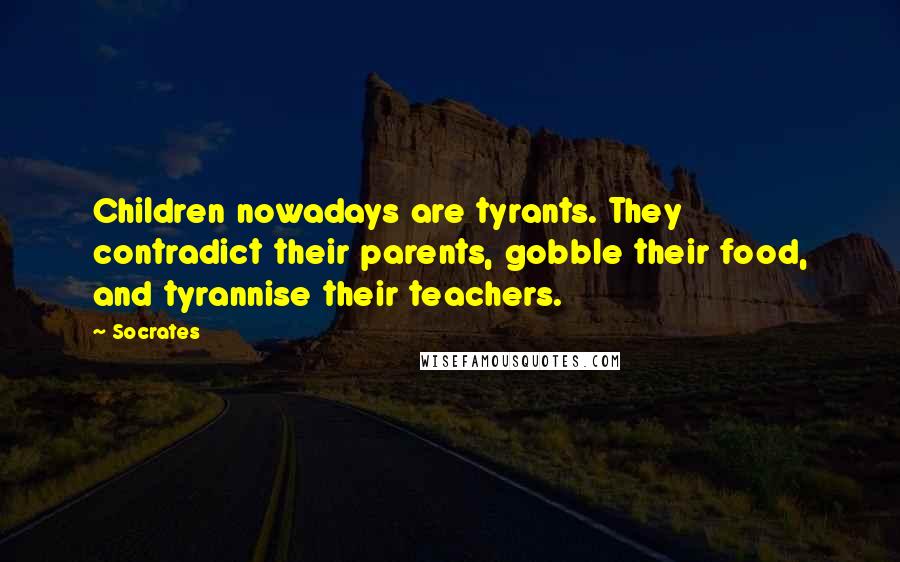 Socrates Quotes: Children nowadays are tyrants. They contradict their parents, gobble their food, and tyrannise their teachers.