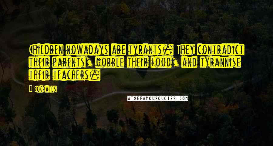Socrates Quotes: Children nowadays are tyrants. They contradict their parents, gobble their food, and tyrannise their teachers.
