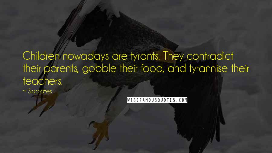 Socrates Quotes: Children nowadays are tyrants. They contradict their parents, gobble their food, and tyrannise their teachers.