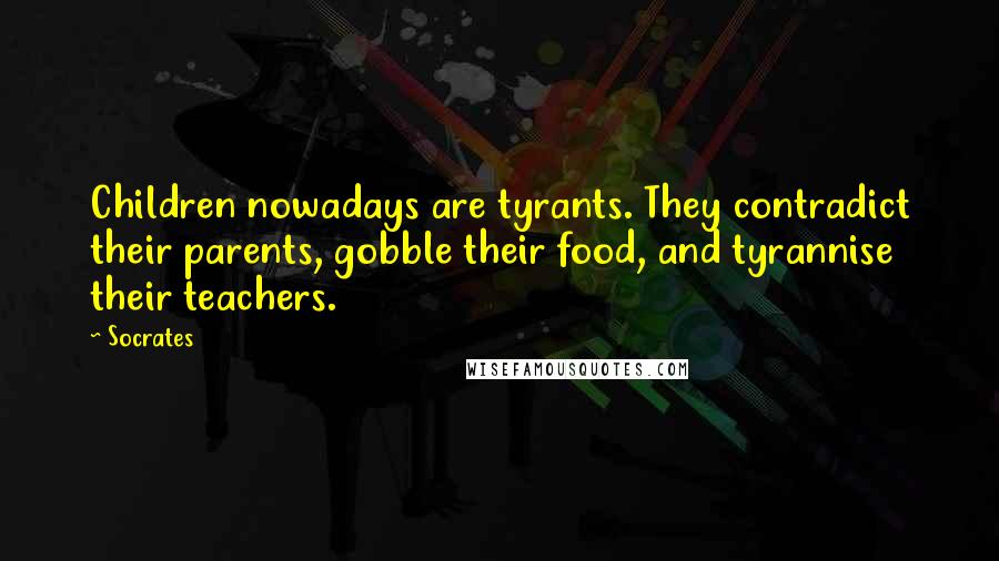 Socrates Quotes: Children nowadays are tyrants. They contradict their parents, gobble their food, and tyrannise their teachers.